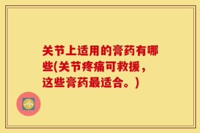 关节上适用的膏药有哪些(关节疼痛可救援，这些膏药最适合。)