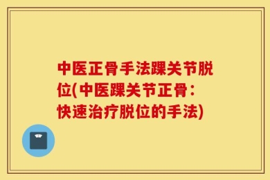 中医正骨手法踝关节脱位(中医踝关节正骨：快速治疗脱位的手法)