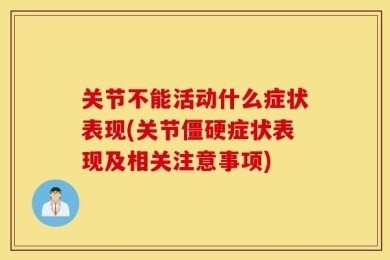 关节不能活动什么症状表现(关节僵硬症状表现及相关注意事项)