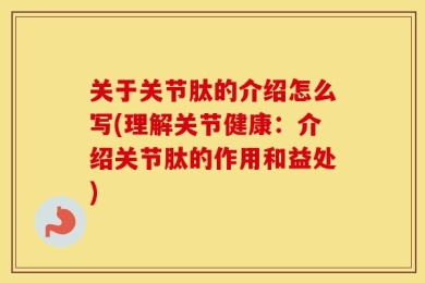 关于关节肽的介绍怎么写(理解关节健康：介绍关节肽的作用和益处)