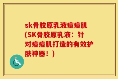 sk骨胶原乳液痘痘肌(SK骨胶原乳液：针对痘痘肌打造的有效护肤神器！)