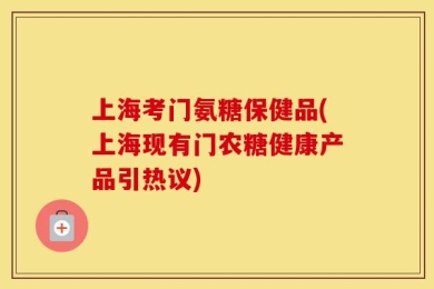 上海考门氨糖保健品(上海现有门农糖健康产品引热议)