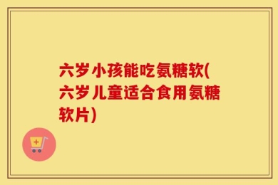 六岁小孩能吃氨糖软(六岁儿童适合食用氨糖软片)