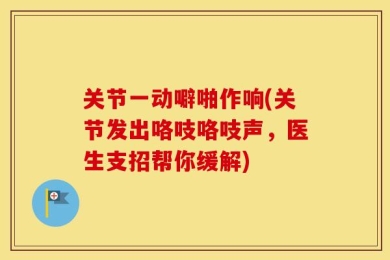 关节一动噼啪作响(关节发出咯吱咯吱声，医生支招帮你缓解)