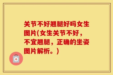 关节不好翘腿好吗女生图片(女生关节不好，不宜翘腿，正确的坐姿图片解析。)