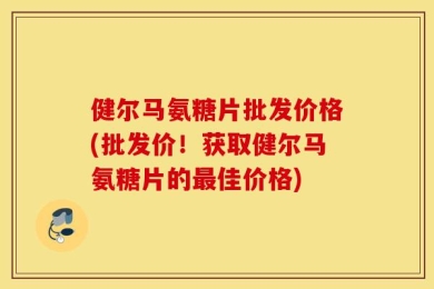 健尔马氨糖片批发价格(批发价！获取健尔马氨糖片的最佳价格)