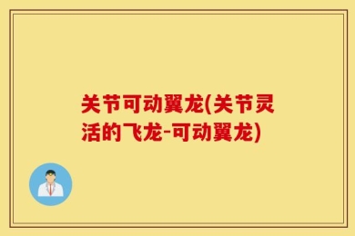关节可动翼龙(关节灵活的飞龙-可动翼龙)