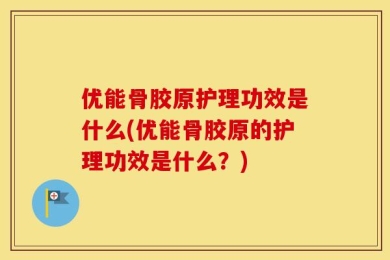 优能骨胶原护理功效是什么(优能骨胶原的护理功效是什么？)