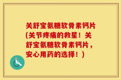 关舒宝氨糖软骨素钙片(关节疼痛的救星！关舒宝氨糖软骨素钙片，安心用药的选择！)