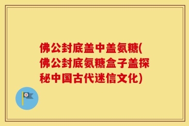 佛公封底盖中盖氨糖(佛公封底氨糖盒子盖探秘中国古代迷信文化)