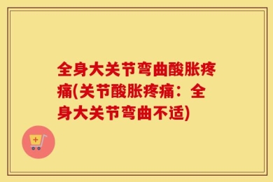 全身大关节弯曲酸胀疼痛(关节酸胀疼痛：全身大关节弯曲不适)