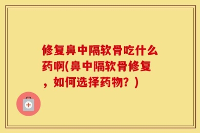 修复鼻中隔软骨吃什么药啊(鼻中隔软骨修复，如何选择药物？)