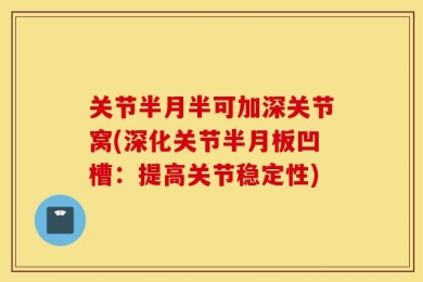 关节半月半可加深关节窝(深化关节半月板凹槽：提高关节稳定性)
