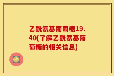 乙酰氨基葡萄糖19.40(了解乙酰氨基葡萄糖的相关信息)
