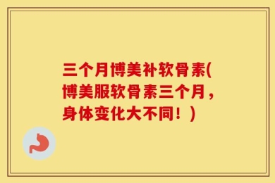 三个月博美补软骨素(博美服软骨素三个月，身体变化大不同！)
