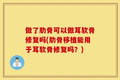 做了肋骨可以做耳软骨修复吗(肋骨移植能用于耳软骨修复吗？)