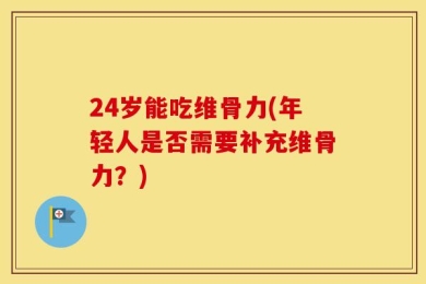 24岁能吃维骨力(年轻人是否需要补充维骨力？)