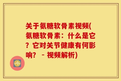 关于氨糖软骨素视频(氨糖软骨素：什么是它？它对关节健康有何影响？ - 视频解析)