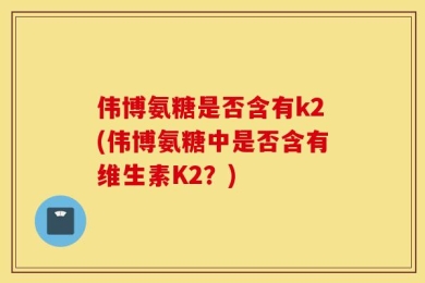 伟博氨糖是否含有k2(伟博氨糖中是否含有维生素K2？)