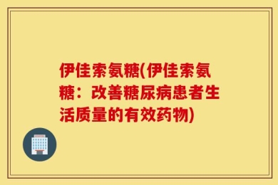 伊佳索氨糖(伊佳索氨糖：改善糖尿病患者生活质量的有效药物)