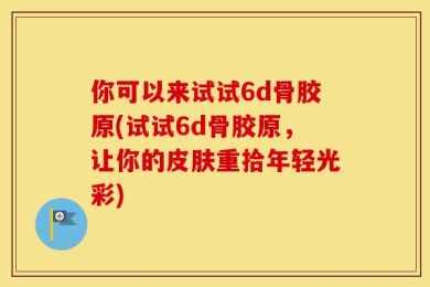 你可以来试试6d骨胶原(试试6d骨胶原，让你的皮肤重拾年轻光彩)