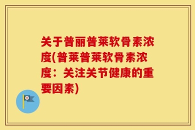 关于普丽普莱软骨素浓度(普莱普莱软骨素浓度：关注关节健康的重要因素)