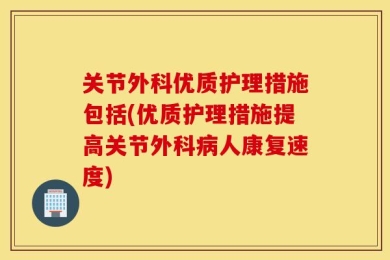 关节外科优质护理措施包括(优质护理措施提高关节外科病人康复速度)