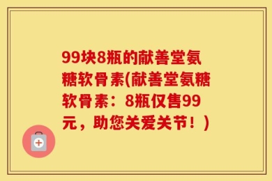 99块8瓶的献善堂氨糖软骨素(献善堂氨糖软骨素：8瓶仅售99元，助您关爱关节！)