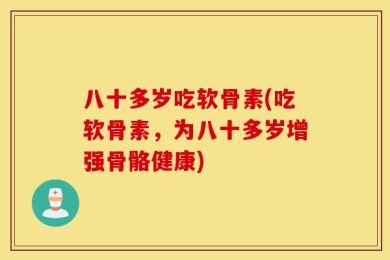 八十多岁吃软骨素(吃软骨素，为八十多岁增强骨骼健康)