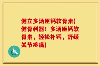 健立多汤臣钙软骨素(健骨利器！多汤臣钙软骨素，轻松补钙，舒缓关节疼痛)