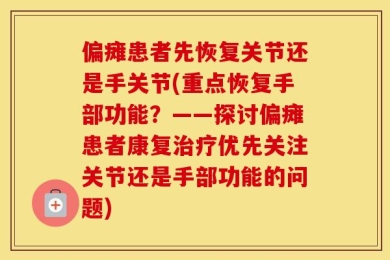 偏瘫患者先恢复关节还是手关节(重点恢复手部功能？——探讨偏瘫患者康复治疗优先关注关节还是手部功能的问题)