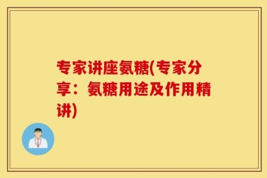 专家讲座氨糖(专家分享：氨糖用途及作用精讲)