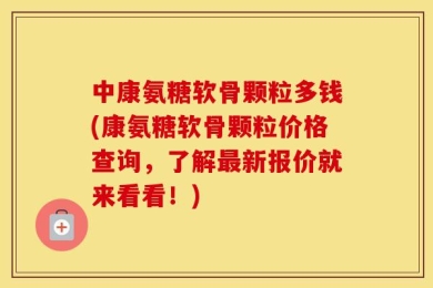 中康氨糖软骨颗粒多钱(康氨糖软骨颗粒价格查询，了解最新报价就来看看！)