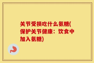 关节受损吃什么氨糖(保护关节健康：饮食中加入氨糖)