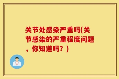 关节处感染严重吗(关节感染的严重程度问题，你知道吗？)