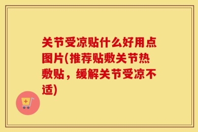 关节受凉贴什么好用点图片(推荐贴敷关节热敷贴，缓解关节受凉不适)