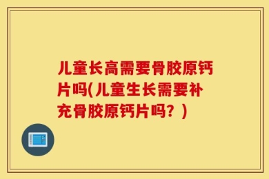 儿童长高需要骨胶原钙片吗(儿童生长需要补充骨胶原钙片吗？)