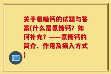 关于氨糖钙的试题与答案(什么是氨糖钙？如何补充？——氨糖钙的简介、作用及摄入方式)