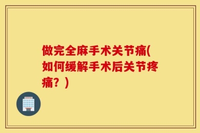做完全麻手术关节痛(如何缓解手术后关节疼痛？)