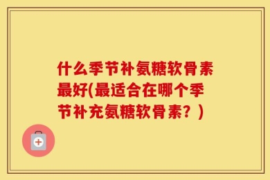 什么季节补氨糖软骨素最好(最适合在哪个季节补充氨糖软骨素？)