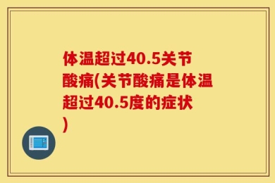 体温超过40.5关节酸痛(关节酸痛是体温超过40.5度的症状)