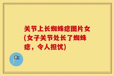 关节上长蜘蛛痣图片女(女子关节处长了蜘蛛痣，令人担忧)