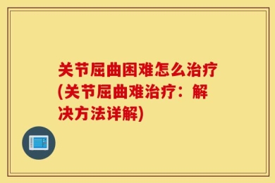 关节屈曲困难怎么治疗(关节屈曲难治疗：解决方法详解)