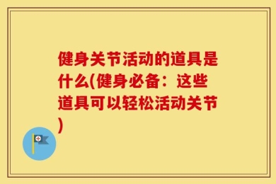 健身关节活动的道具是什么(健身必备：这些道具可以轻松活动关节)