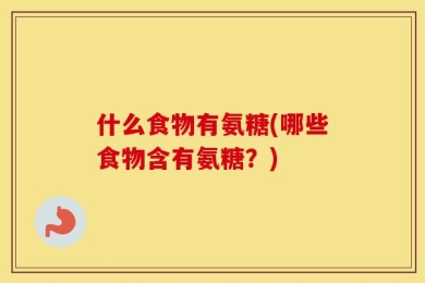 什么食物有氨糖(哪些食物含有氨糖？)
