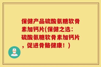 保健产品硫酸氨糖软骨素加钙片(保健之选：硫酸氨糖软骨素加钙片，促进骨骼健康！)