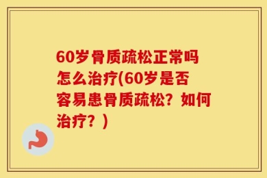 60岁骨质疏松正常吗怎么治疗(60岁是否容易患骨质疏松？如何治疗？)