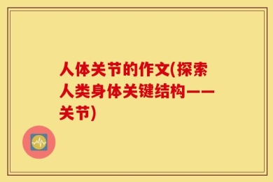 人体关节的作文(探索人类身体关键结构——关节)