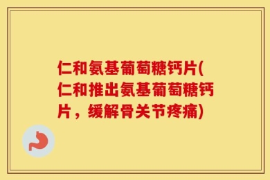 仁和氨基葡萄糖钙片(仁和推出氨基葡萄糖钙片，缓解骨关节疼痛)