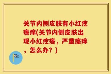 关节内侧皮肤有小红疙瘩痒(关节内侧皮肤出现小红疙瘩，严重瘙痒，怎么办？)